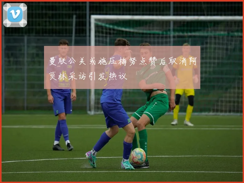 曼联公关或施压梅努点赞后取消阿莫林采访引发热议