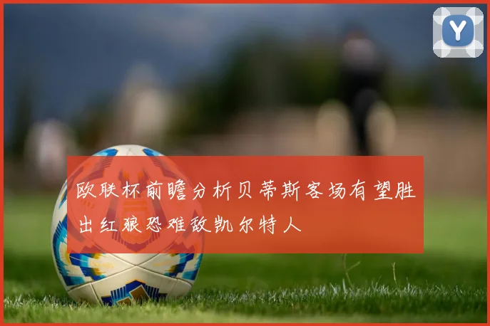 欧联杯前瞻分析贝蒂斯客场有望胜出红狼恐难敌凯尔特人