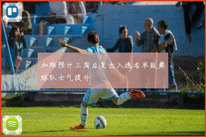 加维预计三周后复出入选名单鼓舞球队士气提升