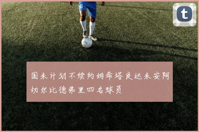 国米计划不续约姆希塔良达米安阿切尔比德弗里四名球员