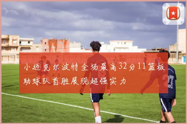 小迈克尔波特全场最高32分11篮板助球队首胜展现超强实力