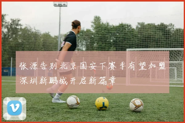 张源告别北京国安下赛季有望加盟深圳新鹏城开启新篇章