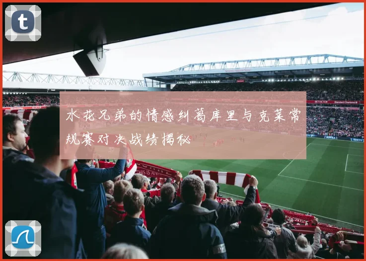 水花兄弟的情感纠葛库里与克莱常规赛对决战绩揭秘