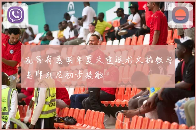 孔蒂有意明年夏天重返尤文执教与基耶利尼初步接触
