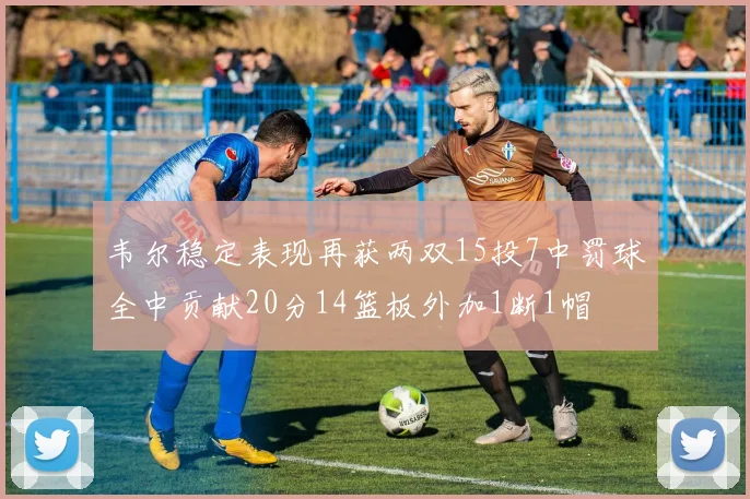 韦尔稳定表现再获两双15投7中罚球全中贡献20分14篮板外加1断1帽