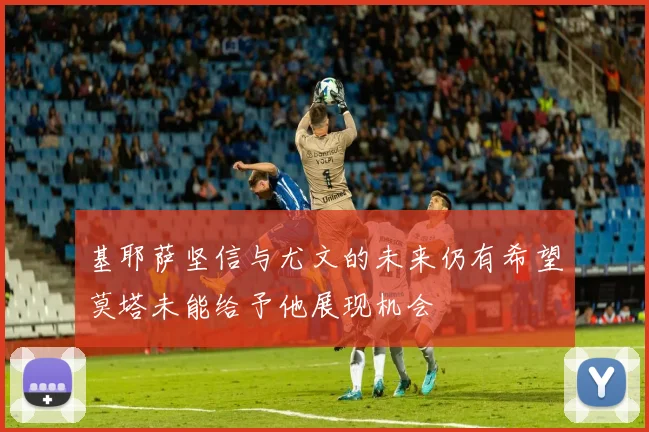 基耶萨坚信与尤文的未来仍有希望莫塔未能给予他展现机会