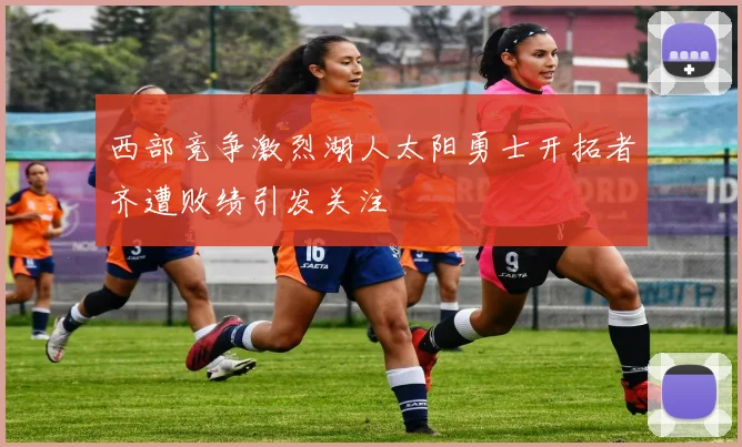 西部竞争激烈湖人太阳勇士开拓者齐遭败绩引发关注