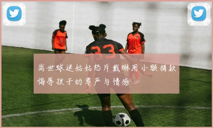 离世球迷姑姑怒斥戴琳用小额捐款侮辱孩子的尊严与情感