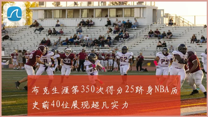布克生涯第350次得分25跻身NBA历史前40位展现超凡实力