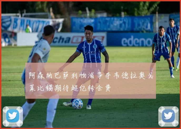 阿森纳巴萨利物浦争夺韦德拉奥戈莱比锡期待超亿转会费