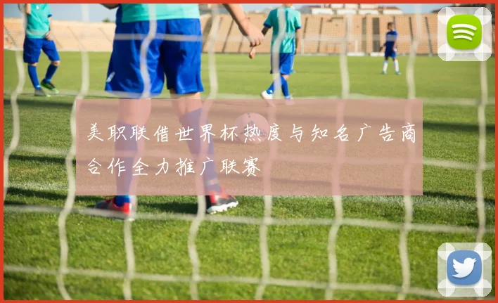 美职联借世界杯热度与知名广告商合作全力推广联赛