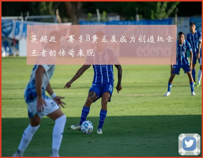 英超近六赛季B费五度成为创造机会王者的传奇表现