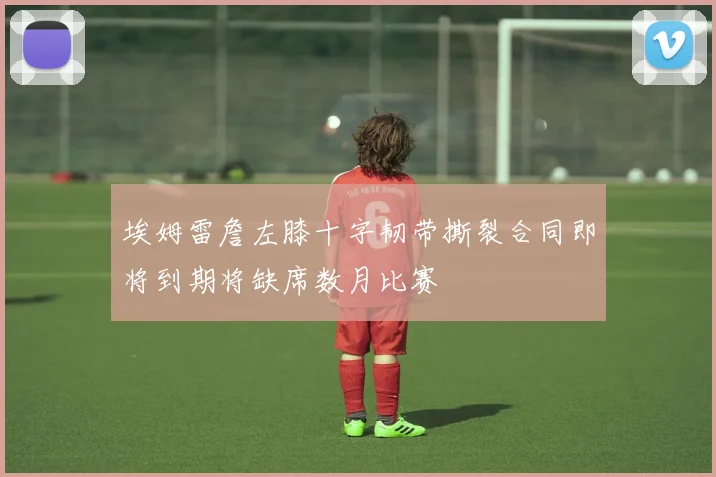 埃姆雷詹左膝十字韧带撕裂合同即将到期将缺席数月比赛