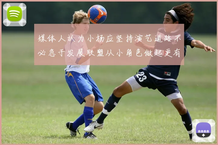媒体人认为小杨应坚持演艺道路不必急于发展联盟从小角色做起更有前途