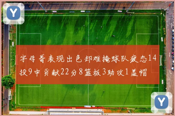 字母哥表现出色却难掩球队疲态14投9中贡献22分8篮板3助攻1盖帽