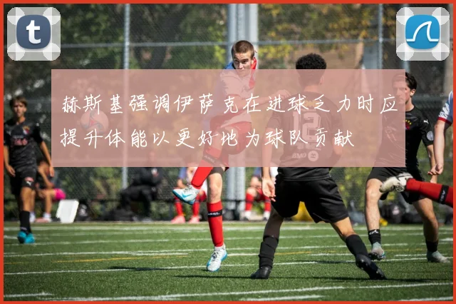 赫斯基强调伊萨克在进球乏力时应提升体能以更好地为球队贡献