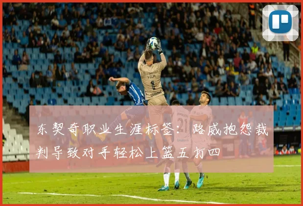 东契奇职业生涯标签：路威抱怨裁判导致对手轻松上篮五打四