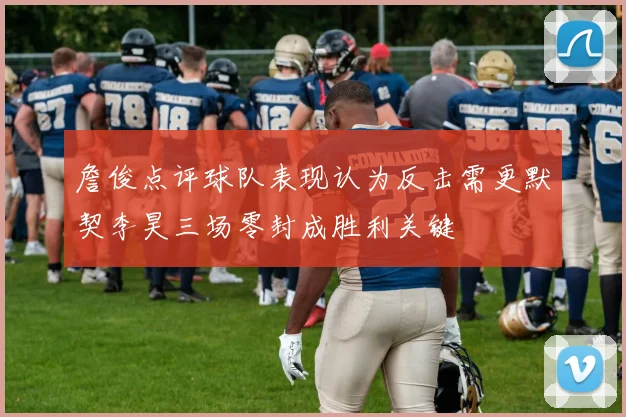 詹俊点评球队表现认为反击需更默契李昊三场零封成胜利关键