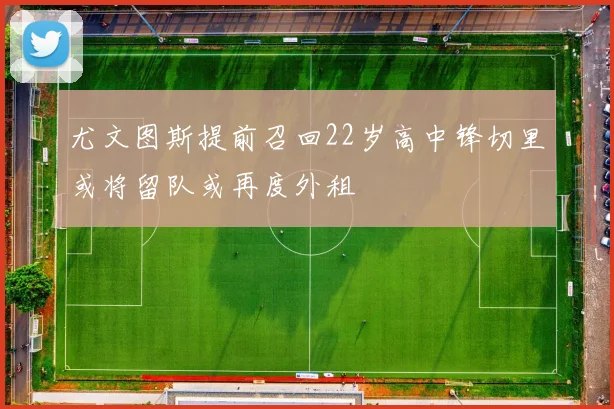 尤文图斯提前召回22岁高中锋切里或将留队或再度外租