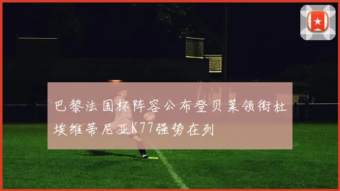 巴黎法国杯阵容公布登贝莱领衔杜埃维蒂尼亚K77强势在列