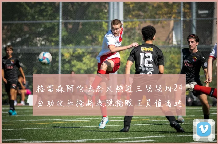 格雷森阿伦状态火热近三场场均24分助攻和抢断表现抢眼正负值高达19