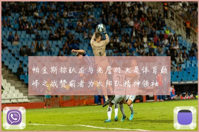 帕金斯称狄龙与老詹对决是体育巅峰之战赞前者为太阳队精神领袖