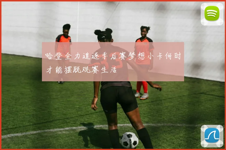 哈登全力追逐季后赛梦想小卡何时才能摆脱观赛生活