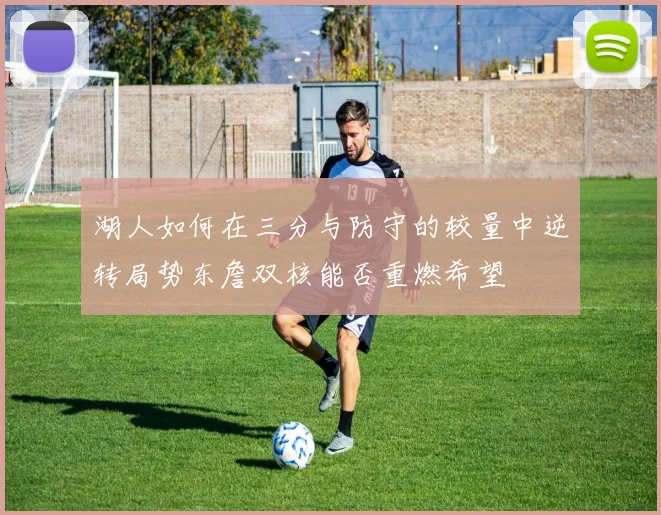 湖人如何在三分与防守的较量中逆转局势东詹双核能否重燃希望