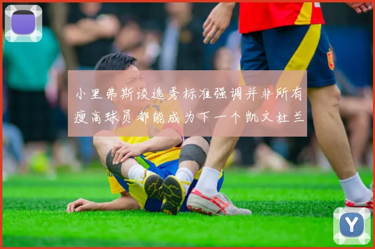 小里弗斯谈选秀标准强调并非所有瘦高球员都能成为下一个凯文杜兰特