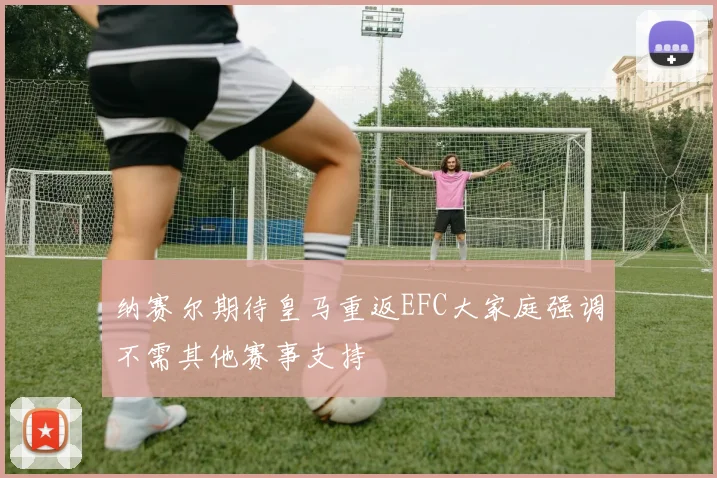 纳赛尔期待皇马重返EFC大家庭强调不需其他赛事支持