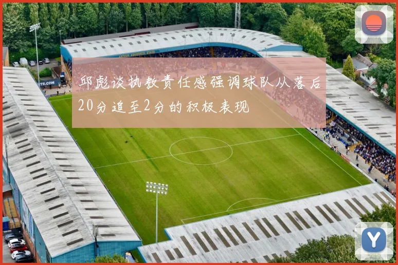 邱彪谈执教责任感强调球队从落后20分追至2分的积极表现