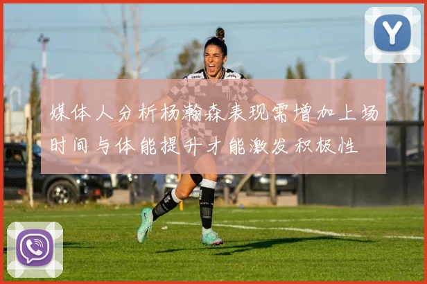 媒体人分析杨瀚森表现需增加上场时间与体能提升才能激发积极性