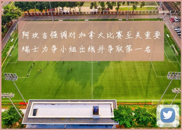 阿坎吉强调对加拿大比赛至关重要瑞士力争小组出线并争取第一名