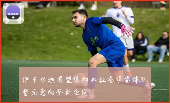 伊卡尔迪渴望续约加拉塔萨雷球队暂无意向签新合同