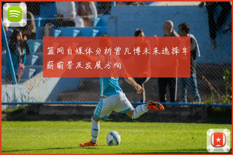 篮网自媒体分析曾凡博未来选择年薪前景及发展方向