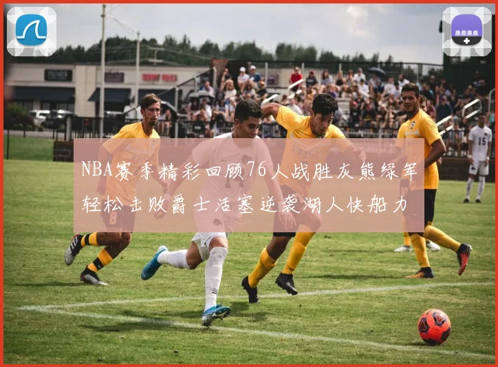 NBA赛季精彩回顾76人战胜灰熊绿军轻松击败爵士活塞逆袭湖人快船力克国王