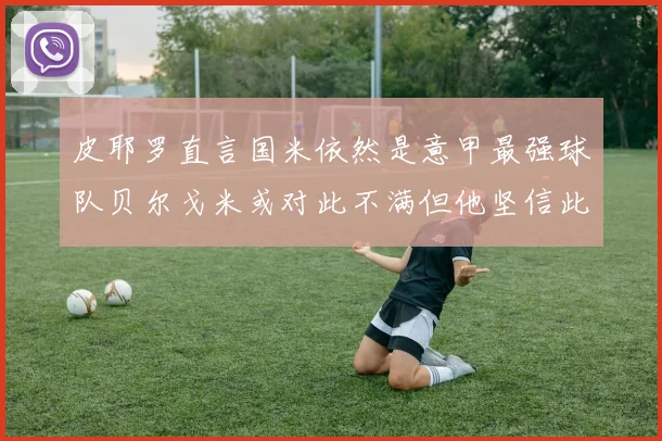 皮耶罗直言国米依然是意甲最强球队贝尔戈米或对此不满但他坚信此言