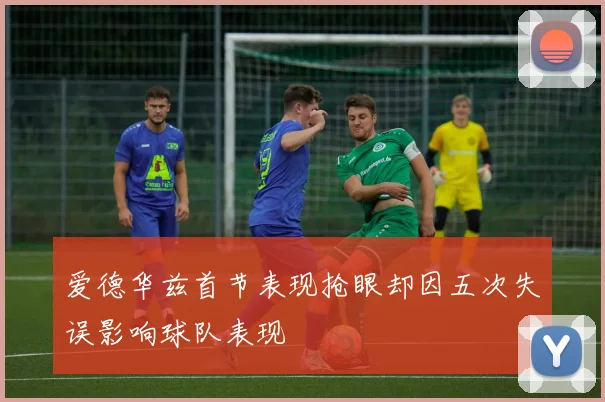爱德华兹首节表现抢眼却因五次失误影响球队表现