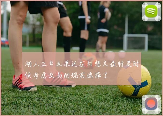 湖人三年未果还在幻想文森特是时候考虑交易的现实选择了