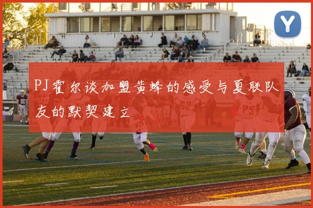 PJ霍尔谈加盟黄蜂的感受与夏联队友的默契建立