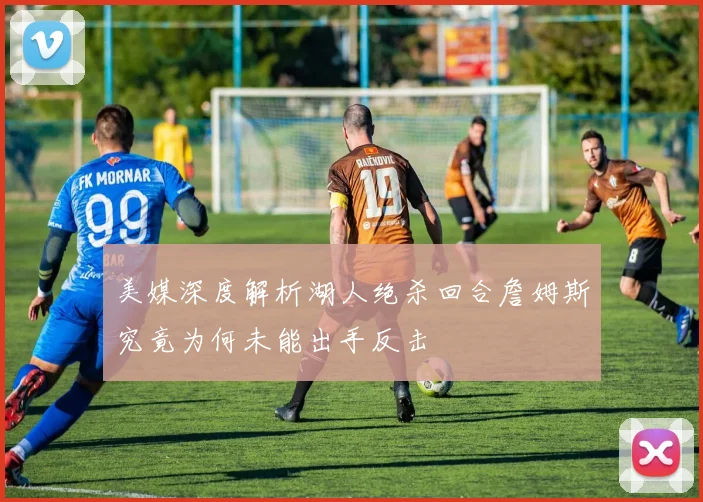 美媒深度解析湖人绝杀回合詹姆斯究竟为何未能出手反击