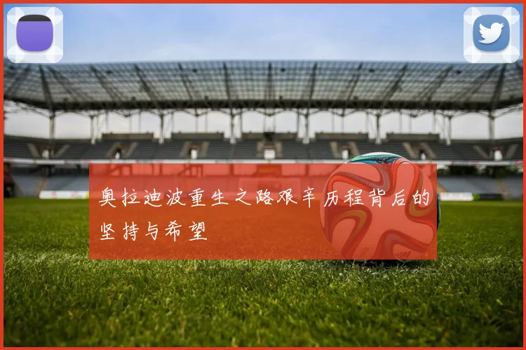 奥拉迪波重生之路艰辛历程背后的坚持与希望