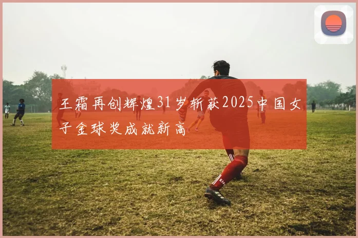 王霜再创辉煌31岁斩获2025中国女子金球奖成就新高