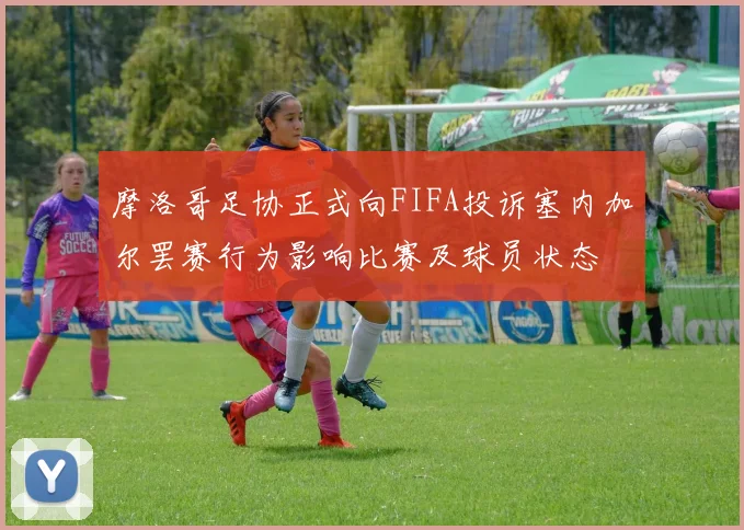 摩洛哥足协正式向FIFA投诉塞内加尔罢赛行为影响比赛及球员状态