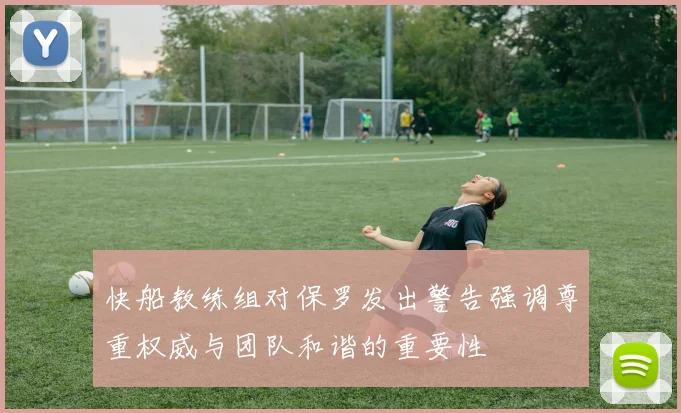 快船教练组对保罗发出警告强调尊重权威与团队和谐的重要性