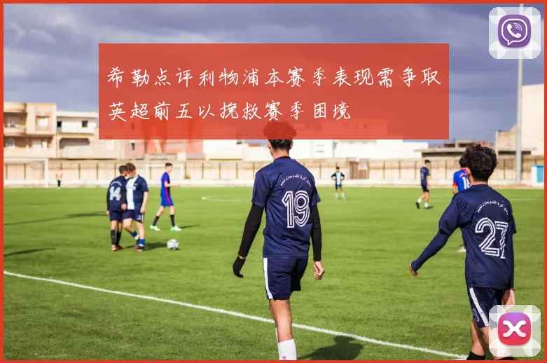 希勒点评利物浦本赛季表现需争取英超前五以挽救赛季困境