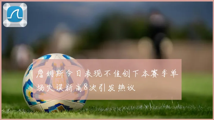 詹姆斯今日表现不佳创下本赛季单场失误新高8次引发热议