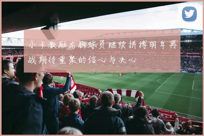 小卡激励龙狮球员继续拼搏明年再战期待重聚的信心与决心